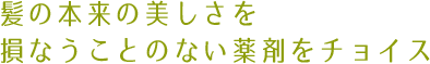 髪の本来の美しさを
損なうことのない薬剤をチョイス